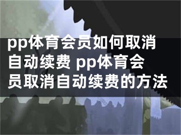 pp体育会员如何取消自动续费 pp体育会员取消自动续费的方法