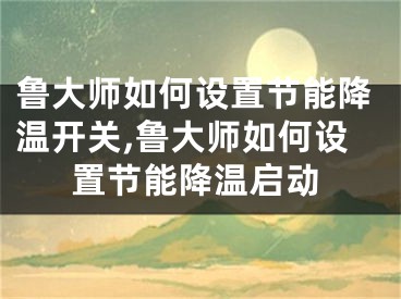 鲁大师如何设置节能降温开关,鲁大师如何设置节能降温启动