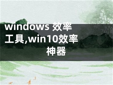 windows 效率工具,win10效率神器