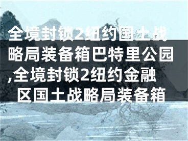 全境封锁2纽约国土战略局装备箱巴特里公园,全境封锁2纽约金融区国土战略局装备箱