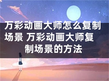 万彩动画大师怎么复制场景 万彩动画大师复制场景的方法