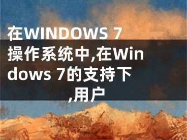 在WINDOWS 7操作系统中,在Windows 7的支持下,用户