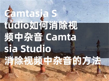 Camtasia Studio如何消除视频中杂音 Camtasia Studio消除视频中杂音的方法