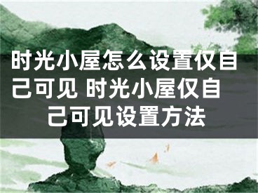 时光小屋怎么设置仅自己可见 时光小屋仅自己可见设置方法