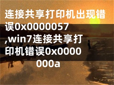 连接共享打印机出现错误0x0000057,win7连接共享打印机错误0x0000000a