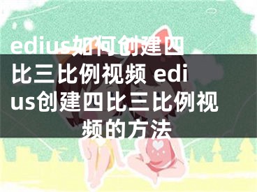 edius如何创建四比三比例视频 edius创建四比三比例视频的方法