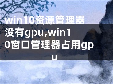 win10资源管理器没有gpu,win10窗口管理器占用gpu