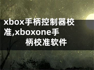 xbox手柄控制器校准,xboxone手柄校准软件