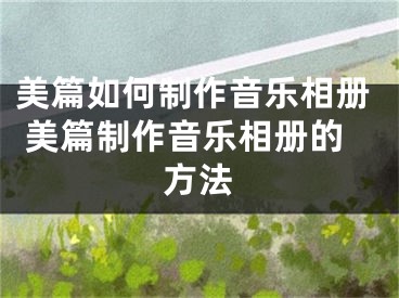 美篇如何制作音乐相册 美篇制作音乐相册的方法