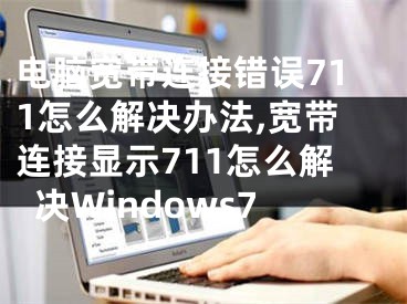 电脑宽带连接错误711怎么解决办法,宽带连接显示711怎么解决Windows7
