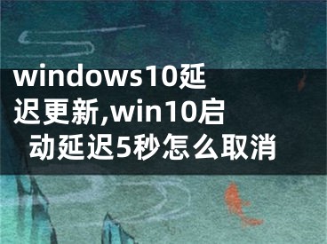 windows10延迟更新,win10启动延迟5秒怎么取消
