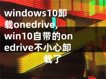 windows10卸载onedrive,win10自带的onedrive不小心卸载了