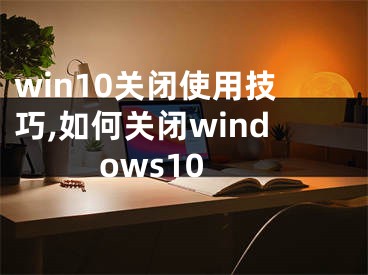 win10关闭使用技巧,如何关闭windows10