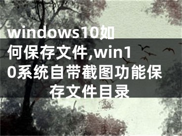 windows10如何保存文件,win10系统自带截图功能保存文件目录