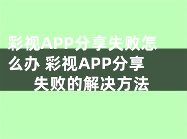 彩视APP分享失败怎么办 彩视APP分享失败的解决方法