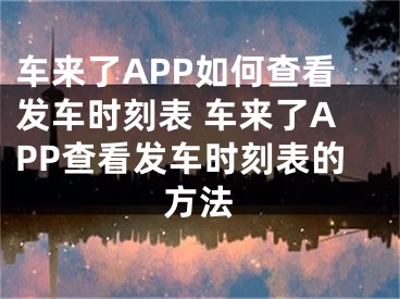 车来了APP如何查看发车时刻表 车来了APP查看发车时刻表的方法