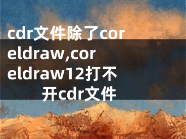 cdr文件除了coreldraw,coreldraw12打不开cdr文件