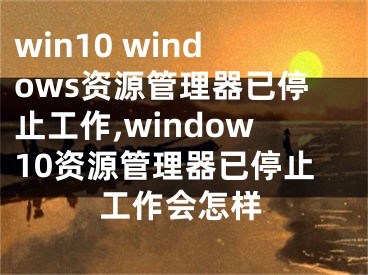 win10 windows资源管理器已停止工作,window10资源管理器已停止工作会怎样