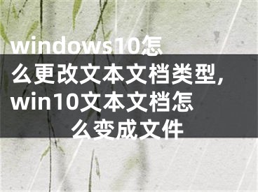 windows10怎么更改文本文档类型,win10文本文档怎么变成文件