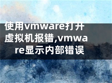 使用vmware打开虚拟机报错,vmware显示内部错误