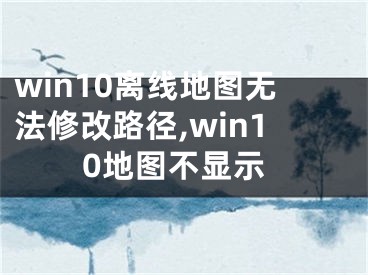 win10离线地图无法修改路径,win10地图不显示