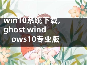 win10系统下载,ghost windows10专业版