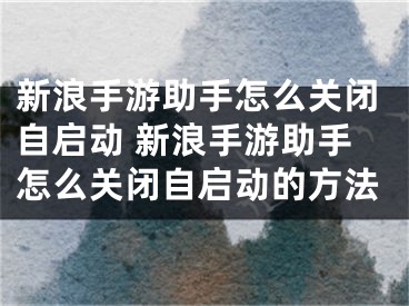 新浪手游助手怎么关闭自启动 新浪手游助手怎么关闭自启动的方法