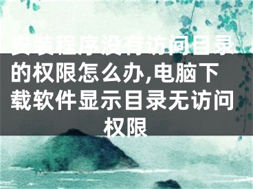 安装程序没有访问目录的权限怎么办,电脑下载软件显示目录无访问权限