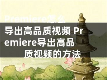 Premiere怎么导出高品质视频 Premiere导出高品质视频的方法