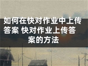 如何在快对作业中上传答案 快对作业上传答案的方法