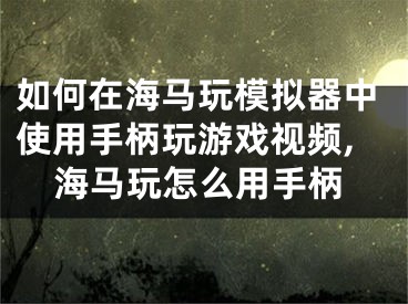 如何在海马玩模拟器中使用手柄玩游戏视频,海马玩怎么用手柄