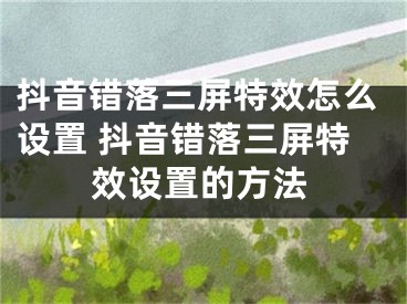 抖音错落三屏特效怎么设置 抖音错落三屏特效设置的方法