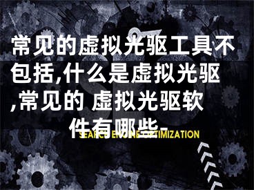 常见的虚拟光驱工具不包括,什么是虚拟光驱,常见的 虚拟光驱软件有哪些-