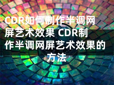 CDR如何制作半调网屏艺术效果 CDR制作半调网屏艺术效果的方法
