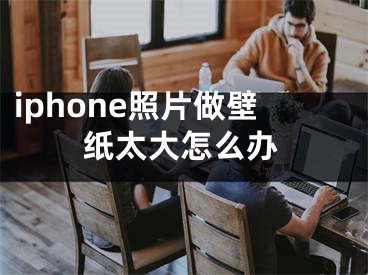 iphone照片做壁纸太大怎么办