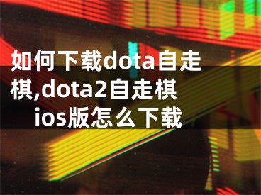 如何下载dota自走棋,dota2自走棋ios版怎么下载