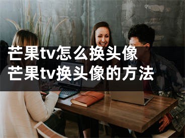 芒果tv怎么换头像 芒果tv换头像的方法
