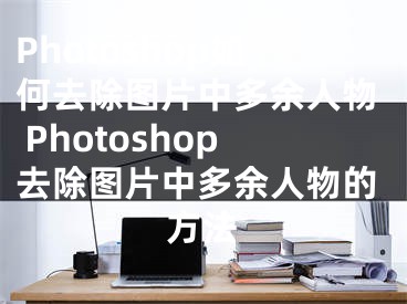 Photoshop如何去除图片中多余人物 Photoshop去除图片中多余人物的方法