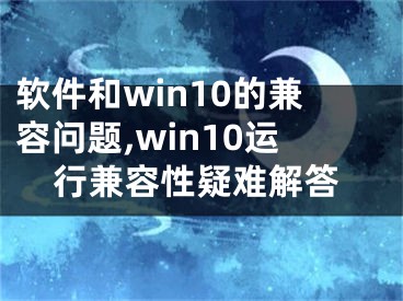 软件和win10的兼容问题,win10运行兼容性疑难解答