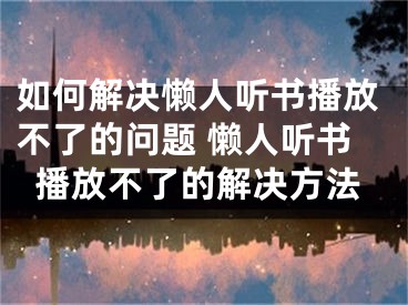 如何解决懒人听书播放不了的问题 懒人听书播放不了的解决方法