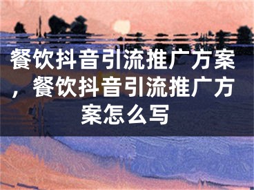 餐饮抖音引流推广方案，餐饮抖音引流推广方案怎么写