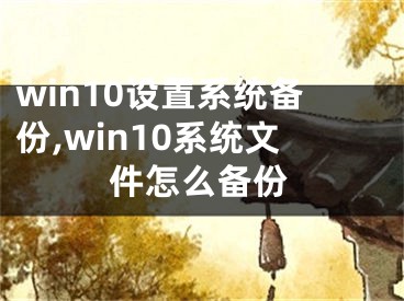 win10设置系统备份,win10系统文件怎么备份