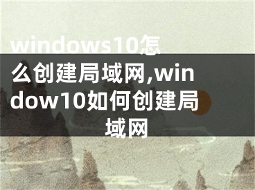 windows10怎么创建局域网,window10如何创建局域网