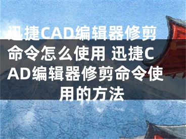 迅捷CAD编辑器修剪命令怎么使用 迅捷CAD编辑器修剪命令使用的方法