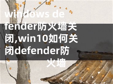windows defender防火墙关闭,win10如何关闭defender防火墙