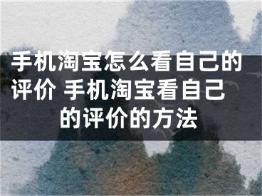 手机淘宝怎么看自己的评价 手机淘宝看自己的评价的方法