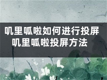 叽里呱啦如何进行投屏 叽里呱啦投屏方法