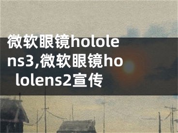 微软眼镜hololens3,微软眼镜hololens2宣传
