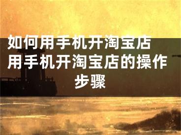 如何用手机开淘宝店 用手机开淘宝店的操作步骤
