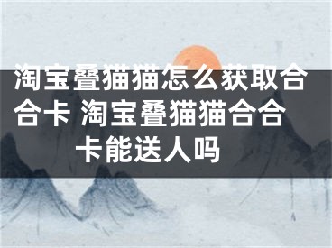 淘宝叠猫猫怎么获取合合卡 淘宝叠猫猫合合卡能送人吗 